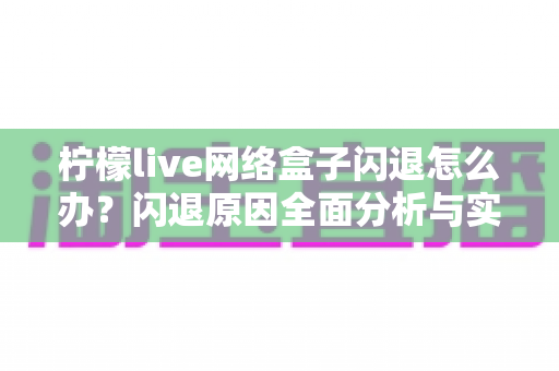 柠檬live网络盒子闪退怎么办？闪退原因全面分析与实用解决方法大全