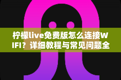 柠檬live免费版怎么连接WIFI?详细教程与常见问题全解析 柠檬live免费版怎么连接WIFI?详细教程与常见问题全解析