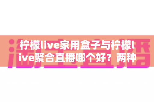 柠檬live家用盒子与柠檬live聚合直播哪个好?两种家庭观影方案深度对比与选购指南 柠檬live家用盒子与柠檬live聚合直播哪个好?两种家庭观影方案深度对比与选购指南