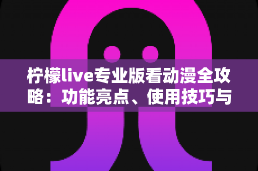 柠檬live专业版看动漫全攻略:功能亮点、使用技巧与安全观影指南 柠檬live专业版看动漫全攻略:功能亮点、使用技巧与安全观影指南