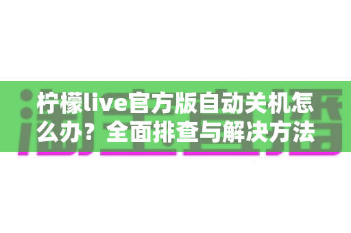 柠檬live官方版自动关机怎么办？全面排查与解决方法指南助您畅快观看直播