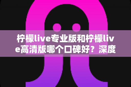 柠檬live专业版和柠檬live高清版哪个口碑好?深度对比评测帮你选对版本 柠檬live专业版和柠檬live高清版哪个口碑好?深度对比评测帮你选对版本