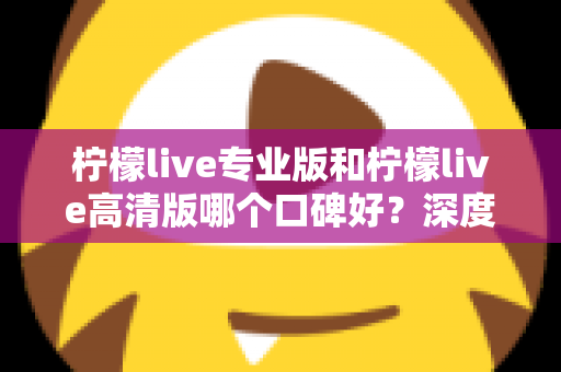 柠檬live专业版和柠檬live高清版哪个口碑好?深度对比评测帮你选对版本 柠檬live专业版和柠檬live高清版哪个口碑好?深度对比评测帮你选对版本