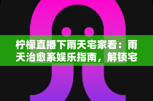 柠檬直播下雨天宅家看:雨天治愈系娱乐指南,解锁宅家幸福时光的完美方式 柠檬直播下雨天宅家看:雨天治愈系娱乐指南,解锁宅家幸福时光的完美方式