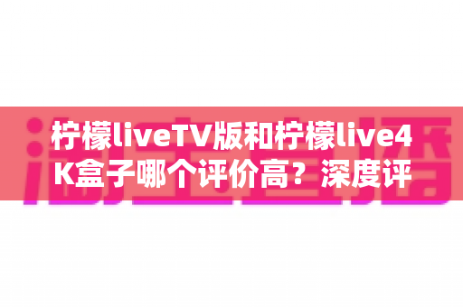 柠檬liveTV版和柠檬live4K盒子哪个评价高?深度评测与选购指南全解析 柠檬liveTV版和柠檬live4K盒子哪个评价高?深度评测与选购指南全解析