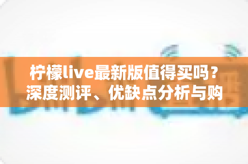 柠檬live最新版值得买吗?深度测评、优缺点分析与购买避坑指南 柠檬live最新版值得买吗?深度测评、优缺点分析与购买避坑指南