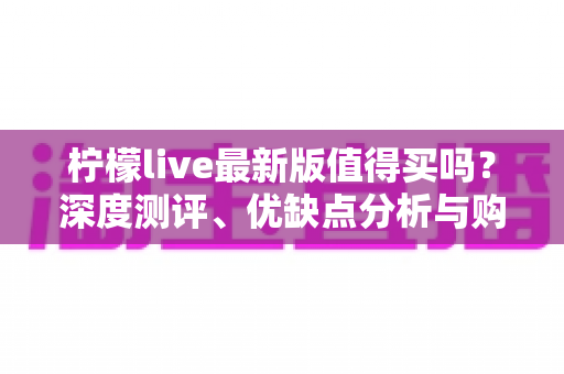 柠檬live最新版值得买吗？深度测评、优缺点分析与购买避坑指南