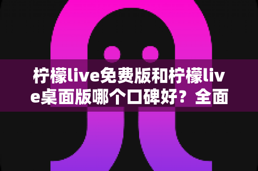 柠檬live免费版和柠檬live桌面版哪个口碑好？全面对比评测帮你做出明智选择