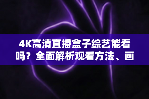 4K高清直播盒子综艺能看吗?全面解析观看方法、画质体验与选购避坑指南 4K高清直播盒子综艺能看吗?全面解析观看方法、画质体验与选购避坑指南