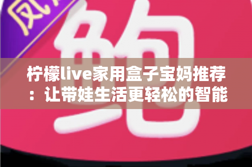 柠檬live家用盒子宝妈推荐：让带娃生活更轻松的智能影音新选择