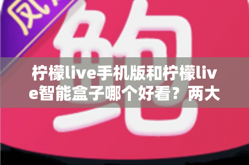 柠檬live手机版和柠檬live智能盒子哪个好看?两大版本深度对比助你选出最佳观影方案 柠檬live手机版和柠檬live智能盒子哪个好看?两大版本深度对比助你选出最佳观影方案