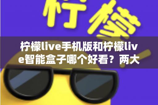 柠檬live手机版和柠檬live智能盒子哪个好看?两大版本深度对比助你选出最佳观影方案 柠檬live手机版和柠檬live智能盒子哪个好看?两大版本深度对比助你选出最佳观影方案