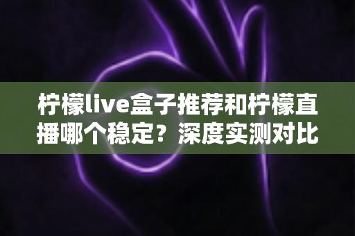 柠檬live盒子推荐和柠檬直播哪个稳定？深度实测对比助你选出更流畅的观看方案