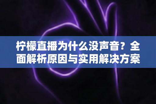 柠檬直播为什么没声音?全面解析原因与实用解决方案 柠檬直播为什么没声音?全面解析原因与实用解决方案