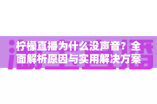 柠檬直播为什么没声音?全面解析原因与实用解决方案 柠檬直播为什么没声音?全面解析原因与实用解决方案