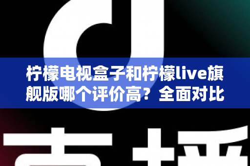 柠檬电视盒子和柠檬live旗舰版哪个评价高?全面对比评测与选购指南 柠檬电视盒子和柠檬live旗舰版哪个评价高?全面对比评测与选购指南