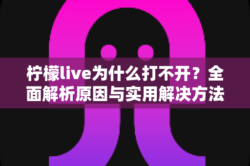 柠檬live为什么打不开？全面解析原因与实用解决方法指南
