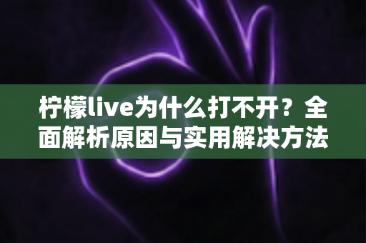 柠檬live为什么打不开？全面解析原因与实用解决方法指南