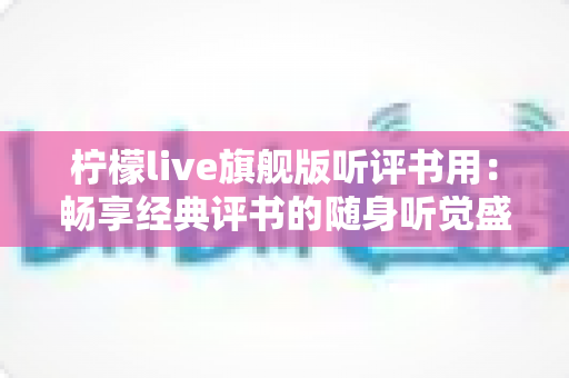 柠檬live旗舰版听评书用：畅享经典评书的随身听觉盛宴全攻略