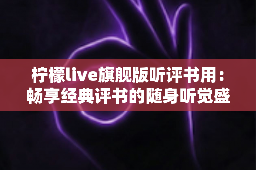 柠檬live旗舰版听评书用：畅享经典评书的随身听觉盛宴全攻略