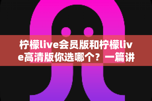 柠檬live会员版和柠檬live高清版你选哪个?一篇讲透差异与选购思路的实用指南 柠檬live会员版和柠檬live高清版你选哪个?一篇讲透差异与选购思路的实用指南