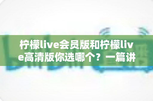 柠檬live会员版和柠檬live高清版你选哪个?一篇讲透差异与选购思路的实用指南 柠檬live会员版和柠檬live高清版你选哪个?一篇讲透差异与选购思路的实用指南