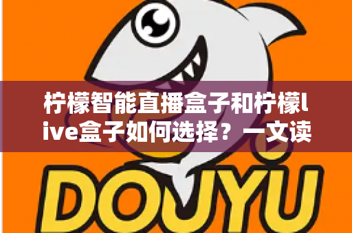 柠檬智能直播盒子和柠檬live盒子如何选择?一文读懂两大热门盒子的差异与选购技巧 柠檬智能直播盒子和柠檬live盒子如何选择?一文读懂两大热门盒子的差异与选购技巧
