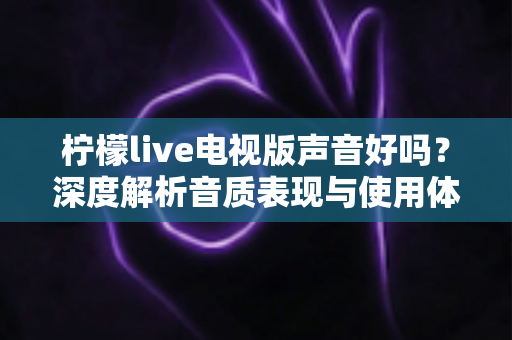 柠檬live电视版声音好吗？深度解析音质表现与使用体验全攻略