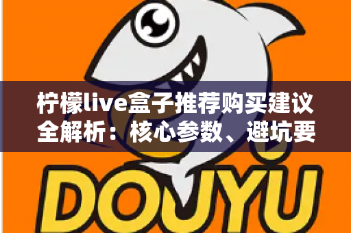 柠檬live盒子推荐购买建议全解析:核心参数、避坑要点与常见问题一文读懂 柠檬live盒子推荐购买建议全解析:核心参数、避坑要点与常见问题一文读懂