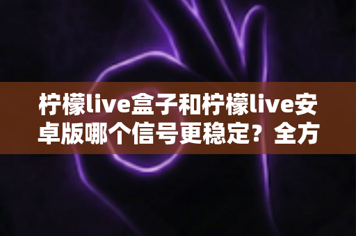 柠檬live盒子和柠檬live安卓版哪个信号更稳定?全方位深度对比帮你选对观影利器 柠檬live盒子和柠檬live安卓版哪个信号更稳定?全方位深度对比帮你选对观影利器
