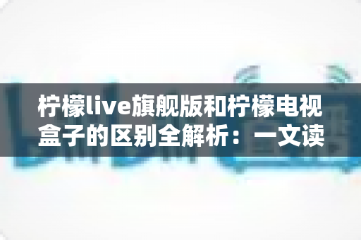 柠檬live旗舰版和柠檬电视盒子的区别全解析:一文读懂两大影音方案,帮你选对不踩坑 柠檬live旗舰版和柠檬电视盒子的区别全解析:一文读懂两大影音方案,帮你选对不踩坑