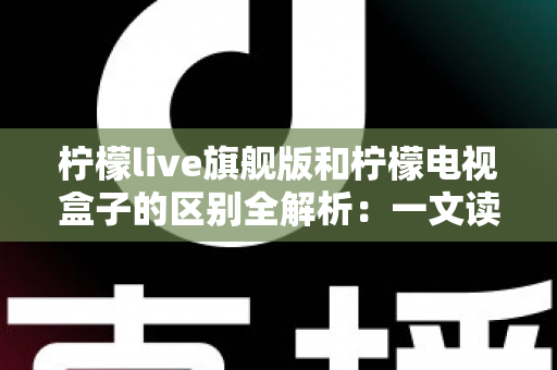 柠檬live旗舰版和柠檬电视盒子的区别全解析:一文读懂两大影音方案,帮你选对不踩坑 柠檬live旗舰版和柠檬电视盒子的区别全解析:一文读懂两大影音方案,帮你选对不踩坑