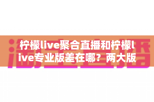 柠檬live聚合直播和柠檬live专业版差在哪?两大版本核心区别与选购避坑指南全解析 柠檬live聚合直播和柠檬live专业版差在哪?两大版本核心区别与选购避坑指南全解析