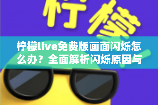 柠檬live免费版画面闪烁怎么办？全面解析闪烁原因与高效解决方法指南
