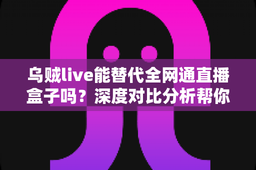 乌贼live能替代全网通直播盒子吗?深度对比分析帮你做出最明智的选择 乌贼live能替代全网通直播盒子吗?深度对比分析帮你做出最明智的选择