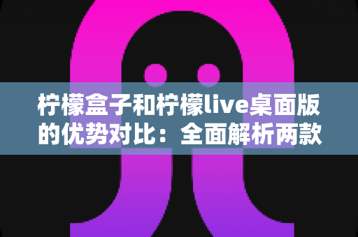 柠檬盒子和柠檬live桌面版的优势对比:全面解析两款直播工具,帮你找到最适合的选择 柠檬盒子和柠檬live桌面版的优势对比:全面解析两款直播工具,帮你找到最适合的选择