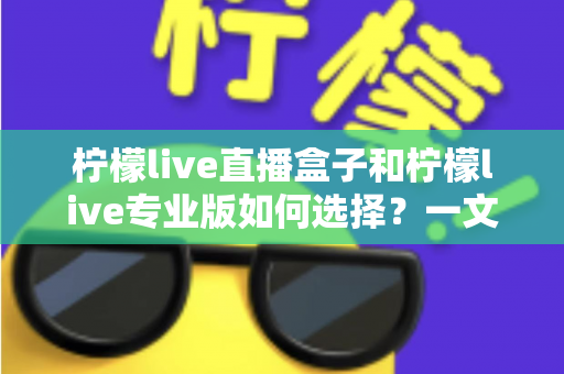 柠檬live直播盒子和柠檬live专业版如何选择?一文读懂两大版本差异与选购攻略 柠檬live直播盒子和柠檬live专业版如何选择?一文读懂两大版本差异与选购攻略