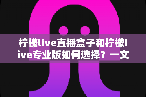 柠檬live直播盒子和柠檬live专业版如何选择?一文读懂两大版本差异与选购攻略 柠檬live直播盒子和柠檬live专业版如何选择?一文读懂两大版本差异与选购攻略