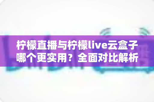 柠檬直播与柠檬live云盒子哪个更实用?全面对比解析帮你选对直播工具 柠檬直播与柠檬live云盒子哪个更实用?全面对比解析帮你选对直播工具