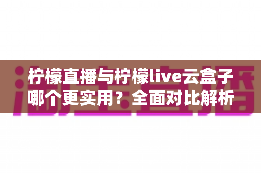 柠檬直播与柠檬live云盒子哪个更实用?全面对比解析帮你选对直播工具 柠檬直播与柠檬live云盒子哪个更实用?全面对比解析帮你选对直播工具