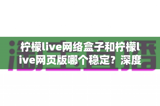 柠檬live网络盒子和柠檬live网页版哪个稳定?深度对比分析与选择全指南 柠檬live网络盒子和柠檬live网页版哪个稳定?深度对比分析与选择全指南