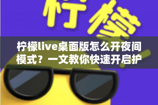 柠檬live桌面版怎么开夜间模式?一文教你快速开启护眼黑夜模式,畅享舒适直播体验 柠檬live桌面版怎么开夜间模式?一文教你快速开启护眼黑夜模式,畅享舒适直播体验