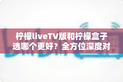 柠檬liveTV版和柠檬盒子选哪个更好?全方位深度对比帮你一次选对不踩坑 柠檬liveTV版和柠檬盒子选哪个更好?全方位深度对比帮你一次选对不踩坑