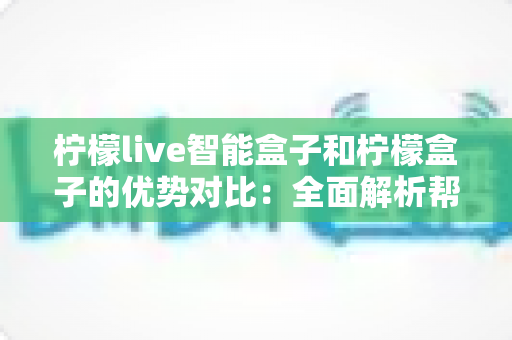 柠檬live智能盒子和柠檬盒子的优势对比:全面解析帮你选对家庭影音装备 柠檬live智能盒子和柠檬盒子的优势对比:全面解析帮你选对家庭影音装备