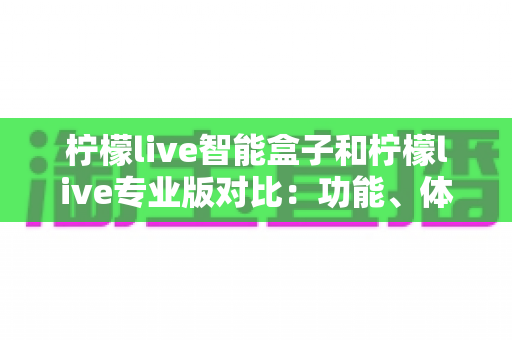 柠檬live智能盒子和柠檬live专业版对比：功能、体验与性价比全面解析，帮你轻松选对版本