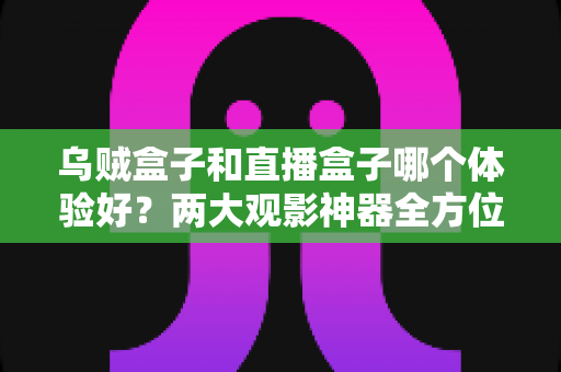 乌贼盒子和直播盒子哪个体验好？两大观影神器全方位深度对比评测