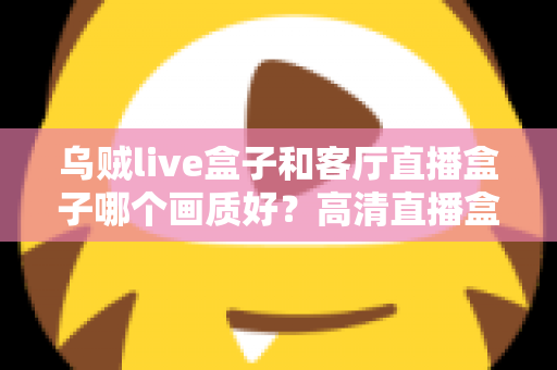 乌贼live盒子和客厅直播盒子哪个画质好？高清直播盒子画质深度对比全解析