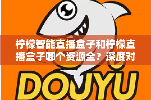 柠檬智能直播盒子和柠檬直播盒子哪个资源全？深度对比帮你选对不踩坑
