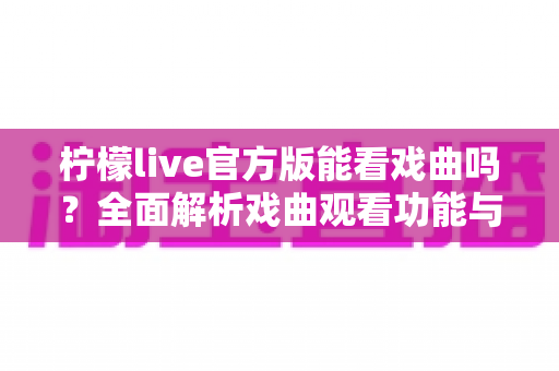 柠檬live官方版能看戏曲吗?全面解析戏曲观看功能与实用指南 柠檬live官方版能看戏曲吗?全面解析戏曲观看功能与实用指南
