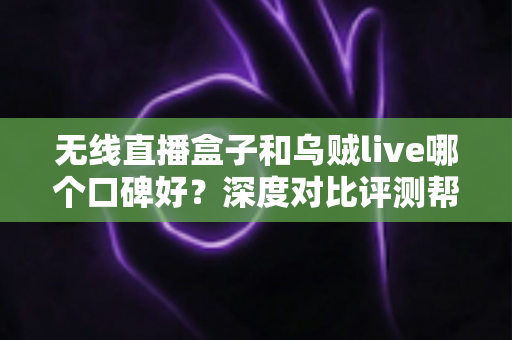 无线直播盒子和乌贼live哪个口碑好?深度对比评测帮你选对观看工具 无线直播盒子和乌贼live哪个口碑好?深度对比评测帮你选对观看工具